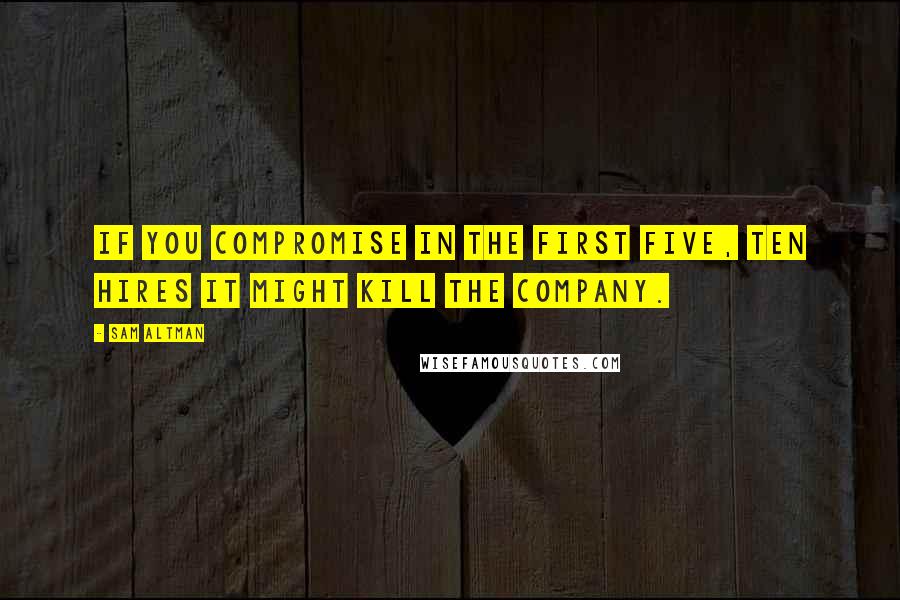 Sam Altman Quotes: If you compromise in the first five, ten hires it might kill the company.