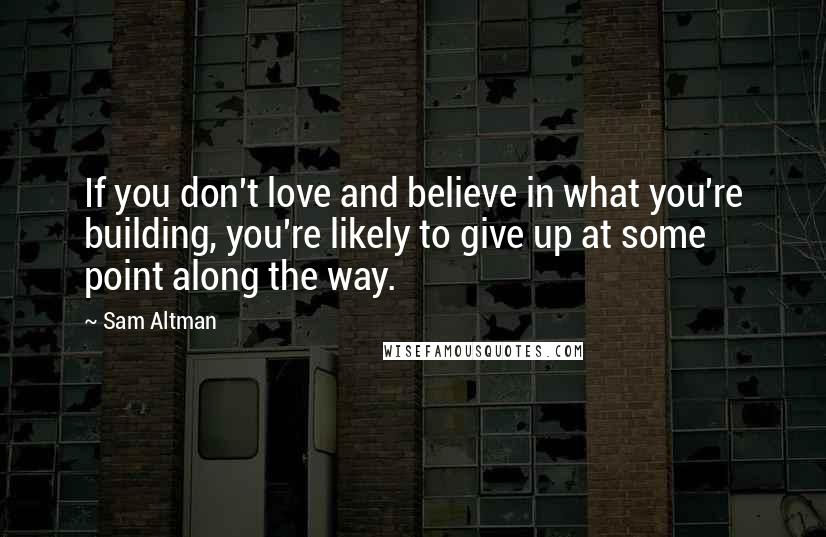 Sam Altman Quotes: If you don't love and believe in what you're building, you're likely to give up at some point along the way.