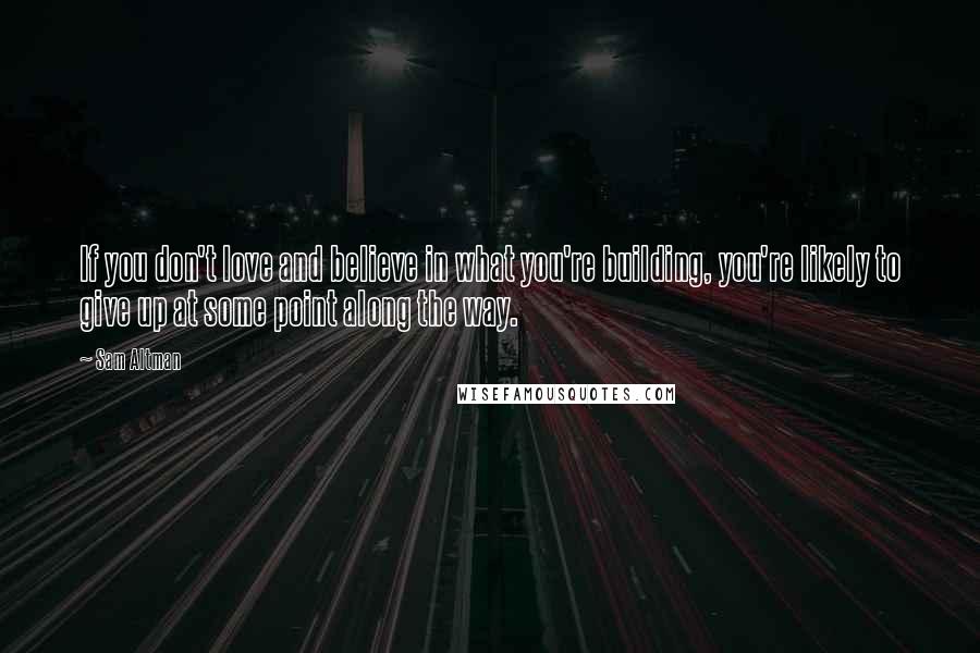 Sam Altman Quotes: If you don't love and believe in what you're building, you're likely to give up at some point along the way.