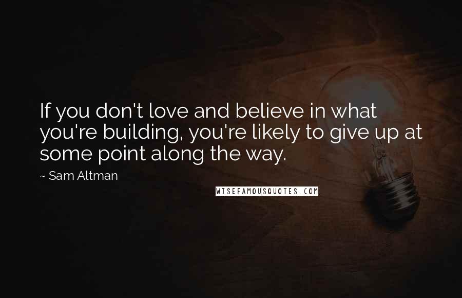 Sam Altman Quotes: If you don't love and believe in what you're building, you're likely to give up at some point along the way.