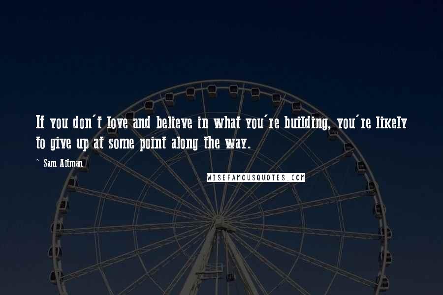 Sam Altman Quotes: If you don't love and believe in what you're building, you're likely to give up at some point along the way.