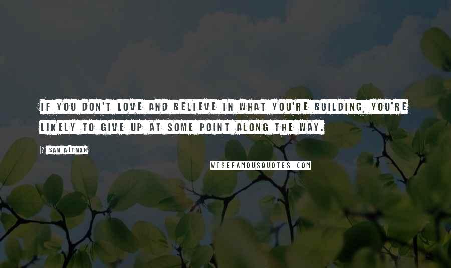 Sam Altman Quotes: If you don't love and believe in what you're building, you're likely to give up at some point along the way.