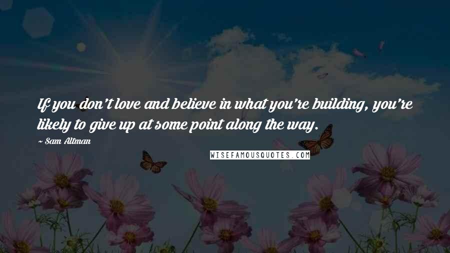 Sam Altman Quotes: If you don't love and believe in what you're building, you're likely to give up at some point along the way.