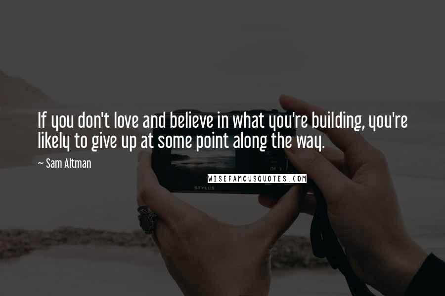 Sam Altman Quotes: If you don't love and believe in what you're building, you're likely to give up at some point along the way.