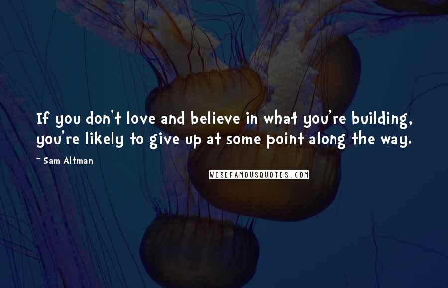 Sam Altman Quotes: If you don't love and believe in what you're building, you're likely to give up at some point along the way.