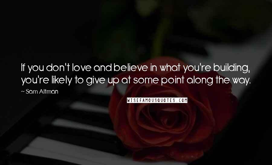 Sam Altman Quotes: If you don't love and believe in what you're building, you're likely to give up at some point along the way.