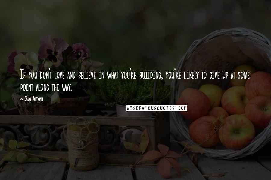 Sam Altman Quotes: If you don't love and believe in what you're building, you're likely to give up at some point along the way.