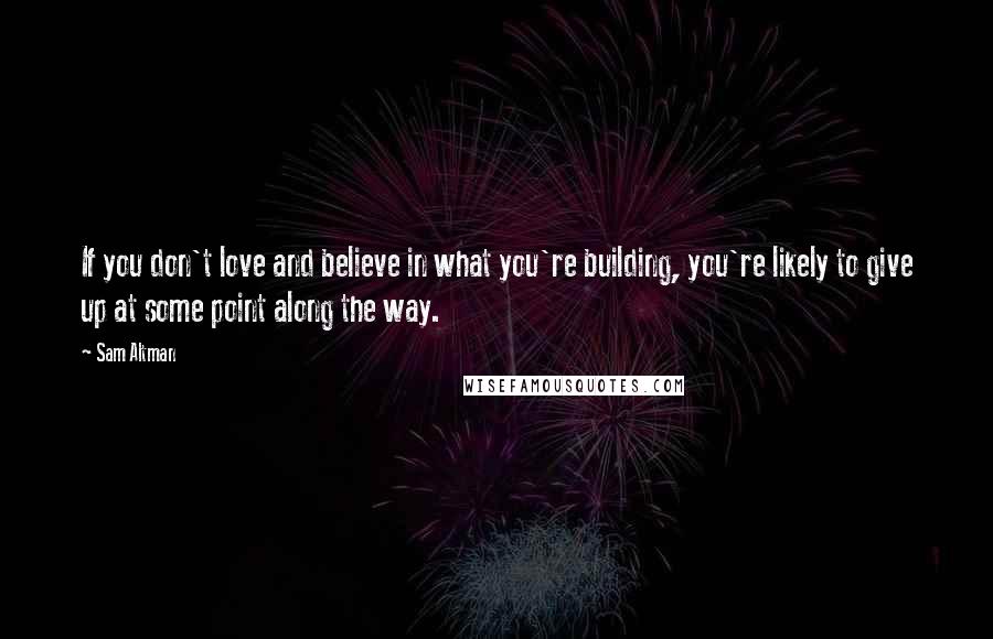 Sam Altman Quotes: If you don't love and believe in what you're building, you're likely to give up at some point along the way.