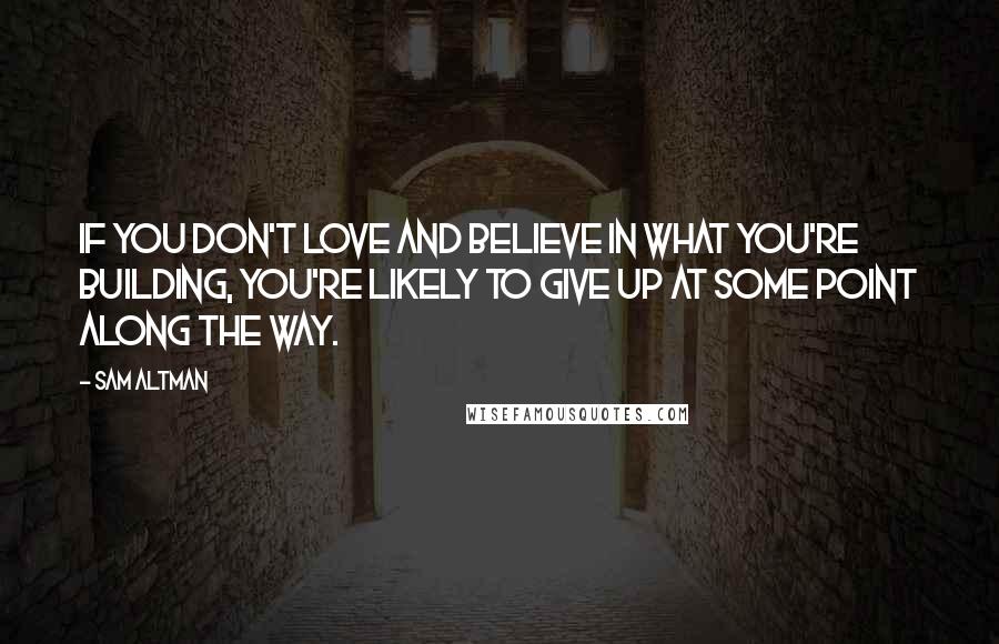 Sam Altman Quotes: If you don't love and believe in what you're building, you're likely to give up at some point along the way.