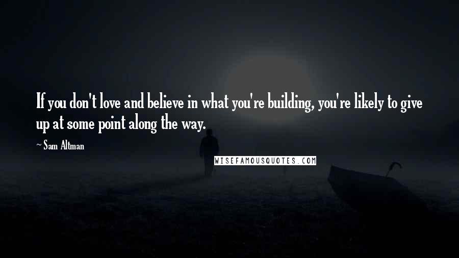 Sam Altman Quotes: If you don't love and believe in what you're building, you're likely to give up at some point along the way.