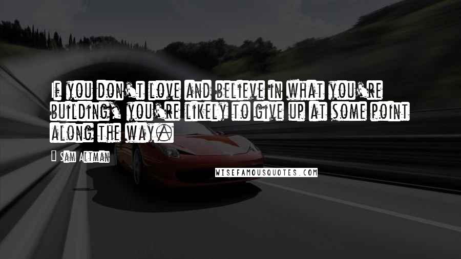 Sam Altman Quotes: If you don't love and believe in what you're building, you're likely to give up at some point along the way.