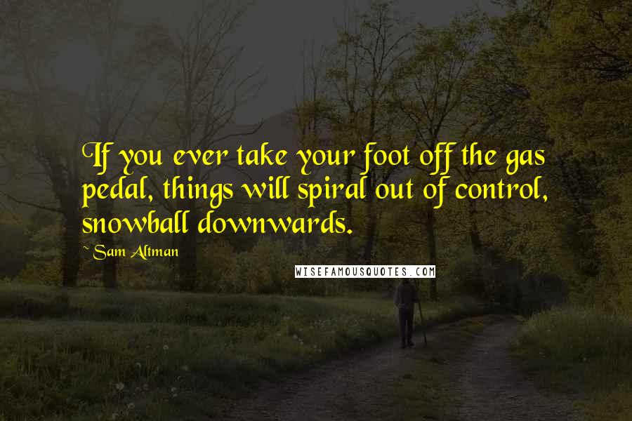 Sam Altman Quotes: If you ever take your foot off the gas pedal, things will spiral out of control, snowball downwards.