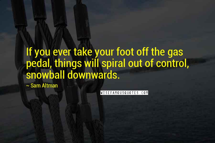 Sam Altman Quotes: If you ever take your foot off the gas pedal, things will spiral out of control, snowball downwards.