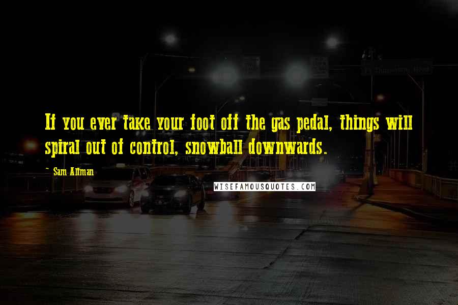 Sam Altman Quotes: If you ever take your foot off the gas pedal, things will spiral out of control, snowball downwards.