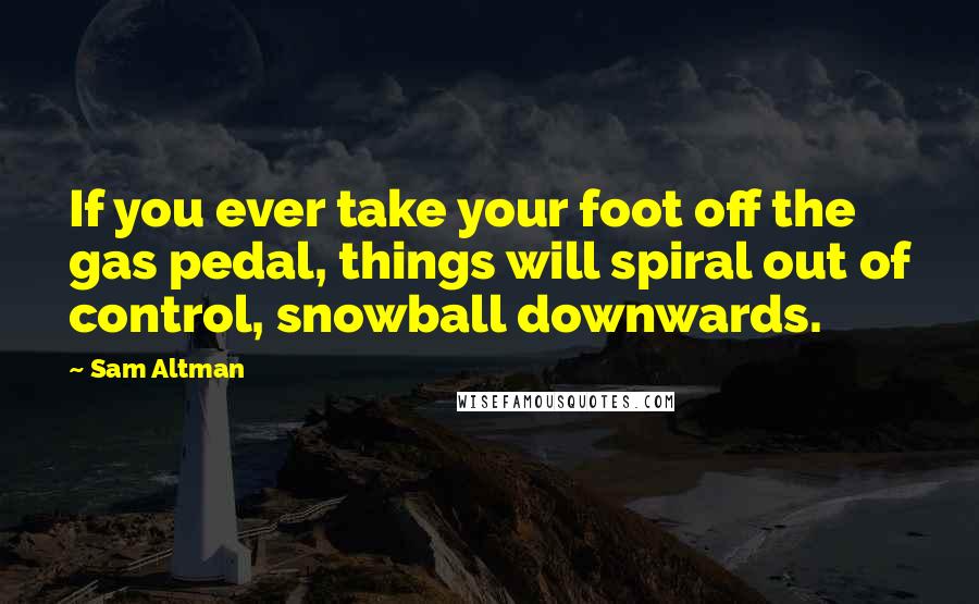 Sam Altman Quotes: If you ever take your foot off the gas pedal, things will spiral out of control, snowball downwards.