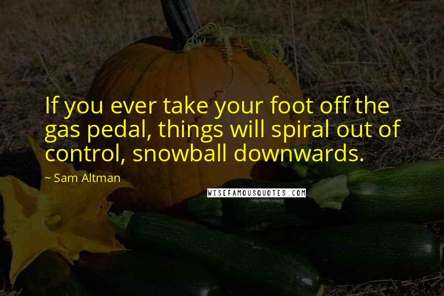 Sam Altman Quotes: If you ever take your foot off the gas pedal, things will spiral out of control, snowball downwards.