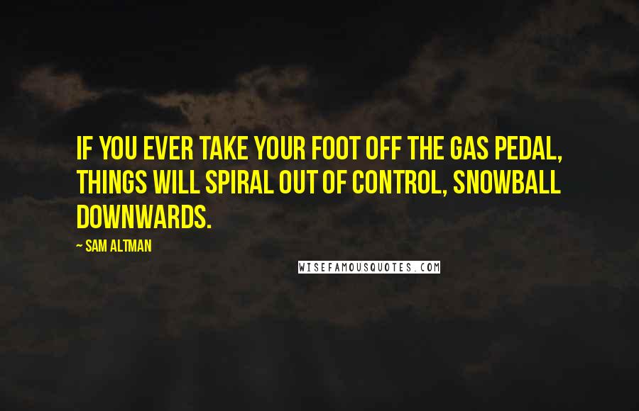 Sam Altman Quotes: If you ever take your foot off the gas pedal, things will spiral out of control, snowball downwards.