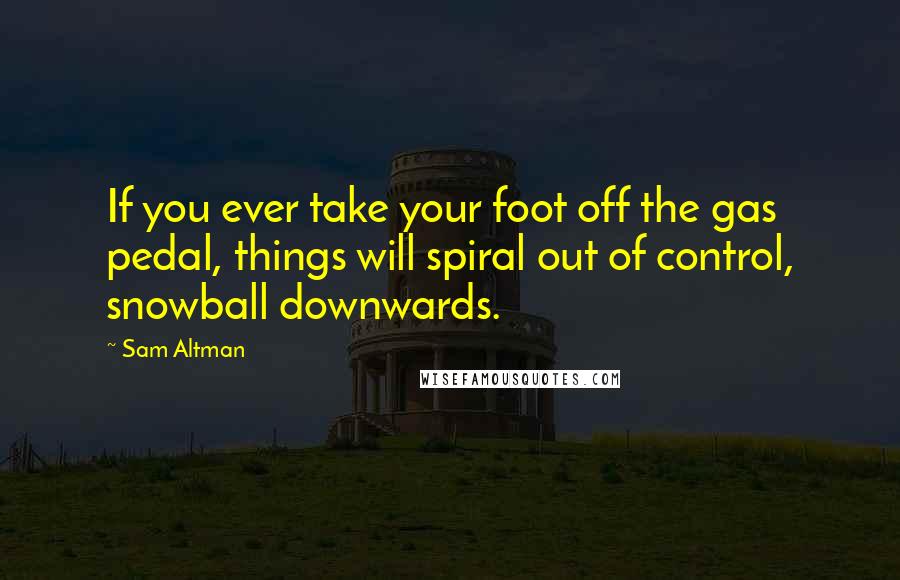 Sam Altman Quotes: If you ever take your foot off the gas pedal, things will spiral out of control, snowball downwards.
