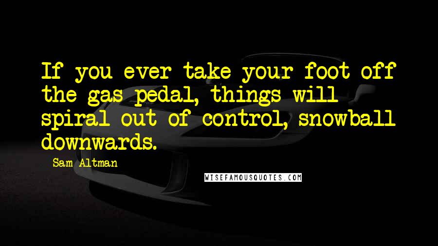 Sam Altman Quotes: If you ever take your foot off the gas pedal, things will spiral out of control, snowball downwards.