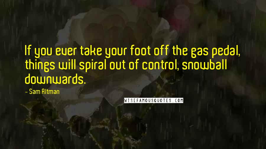 Sam Altman Quotes: If you ever take your foot off the gas pedal, things will spiral out of control, snowball downwards.