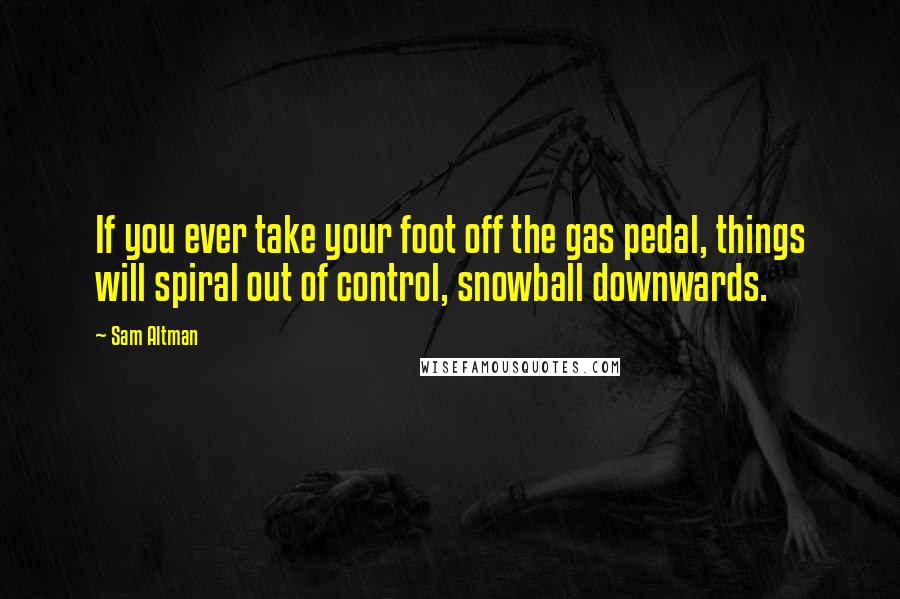 Sam Altman Quotes: If you ever take your foot off the gas pedal, things will spiral out of control, snowball downwards.