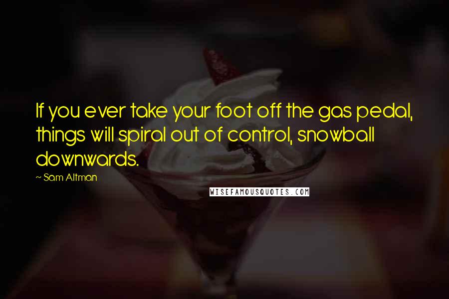 Sam Altman Quotes: If you ever take your foot off the gas pedal, things will spiral out of control, snowball downwards.