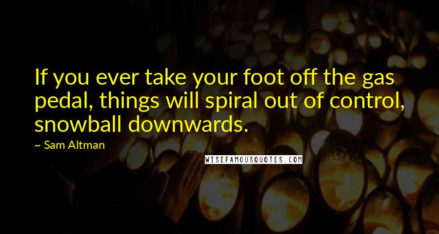 Sam Altman Quotes: If you ever take your foot off the gas pedal, things will spiral out of control, snowball downwards.