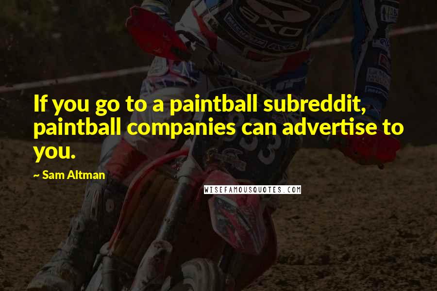 Sam Altman Quotes: If you go to a paintball subreddit, paintball companies can advertise to you.
