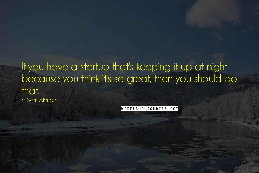 Sam Altman Quotes: If you have a startup that's keeping it up at night because you think it's so great, then you should do that.