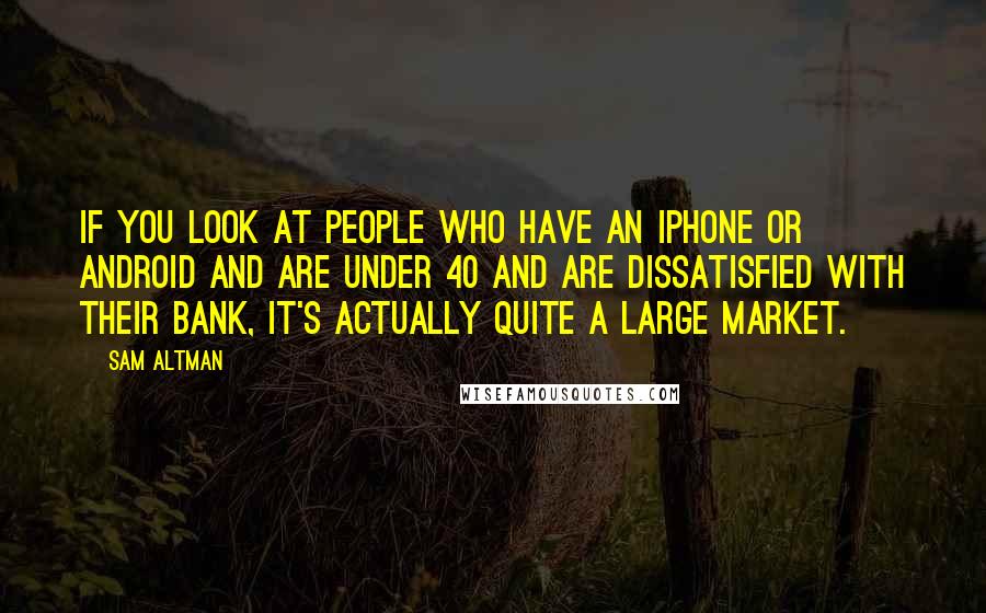 Sam Altman Quotes: If you look at people who have an iPhone or Android and are under 40 and are dissatisfied with their bank, it's actually quite a large market.