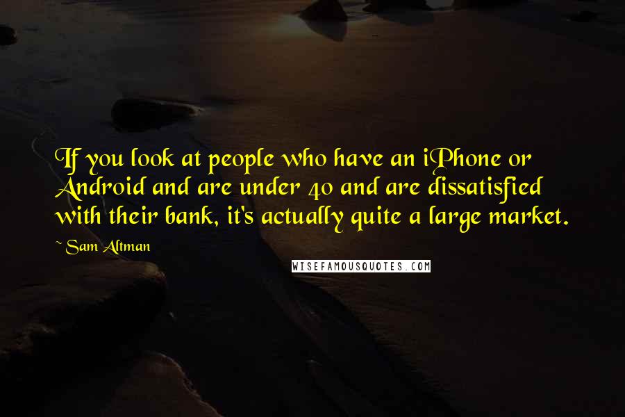 Sam Altman Quotes: If you look at people who have an iPhone or Android and are under 40 and are dissatisfied with their bank, it's actually quite a large market.