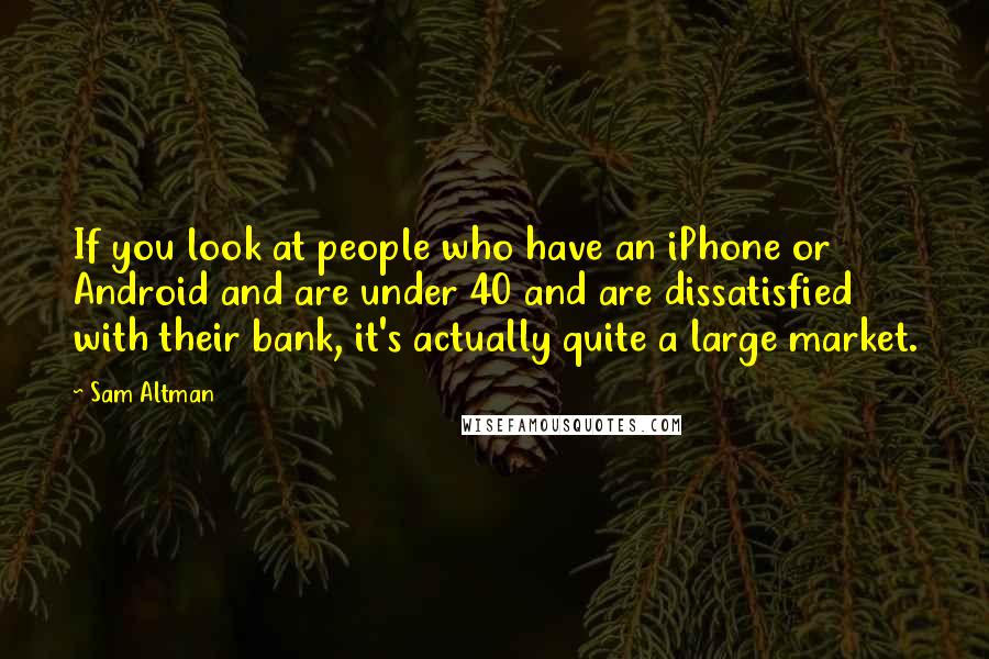 Sam Altman Quotes: If you look at people who have an iPhone or Android and are under 40 and are dissatisfied with their bank, it's actually quite a large market.