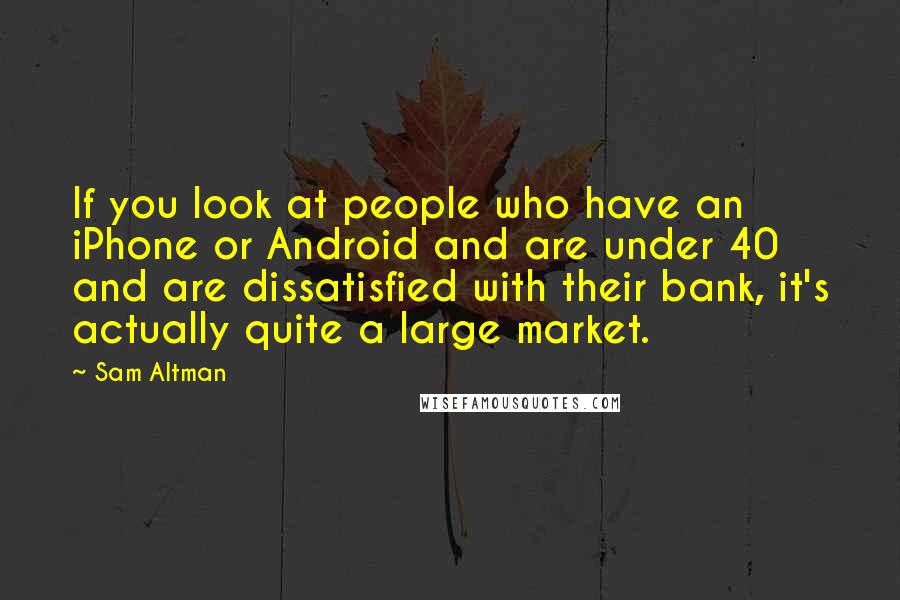 Sam Altman Quotes: If you look at people who have an iPhone or Android and are under 40 and are dissatisfied with their bank, it's actually quite a large market.
