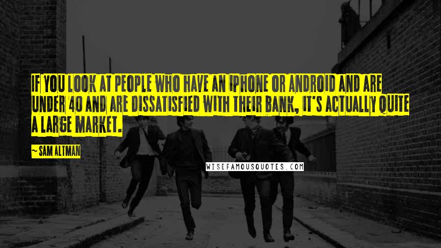 Sam Altman Quotes: If you look at people who have an iPhone or Android and are under 40 and are dissatisfied with their bank, it's actually quite a large market.