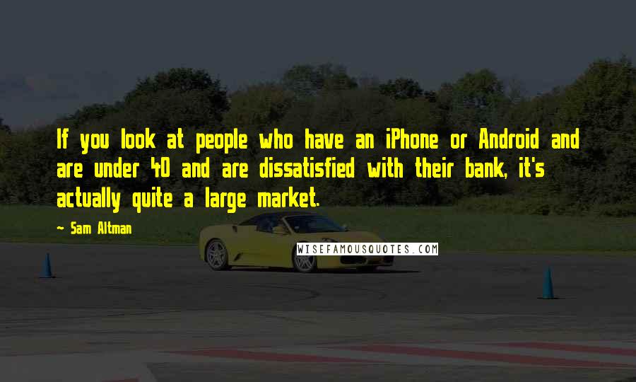 Sam Altman Quotes: If you look at people who have an iPhone or Android and are under 40 and are dissatisfied with their bank, it's actually quite a large market.