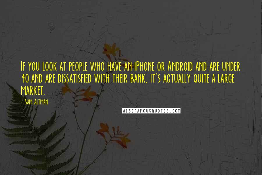 Sam Altman Quotes: If you look at people who have an iPhone or Android and are under 40 and are dissatisfied with their bank, it's actually quite a large market.