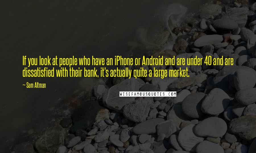 Sam Altman Quotes: If you look at people who have an iPhone or Android and are under 40 and are dissatisfied with their bank, it's actually quite a large market.