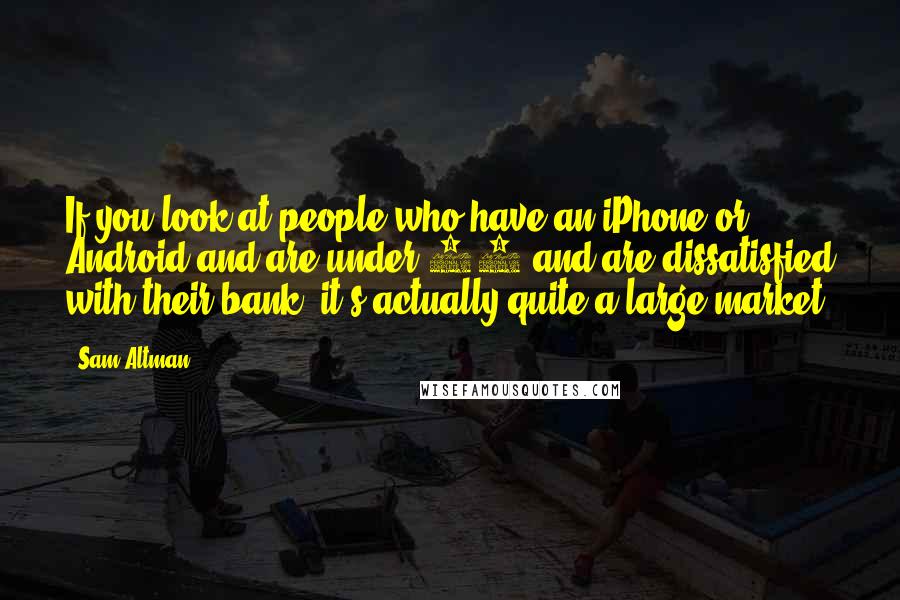 Sam Altman Quotes: If you look at people who have an iPhone or Android and are under 40 and are dissatisfied with their bank, it's actually quite a large market.