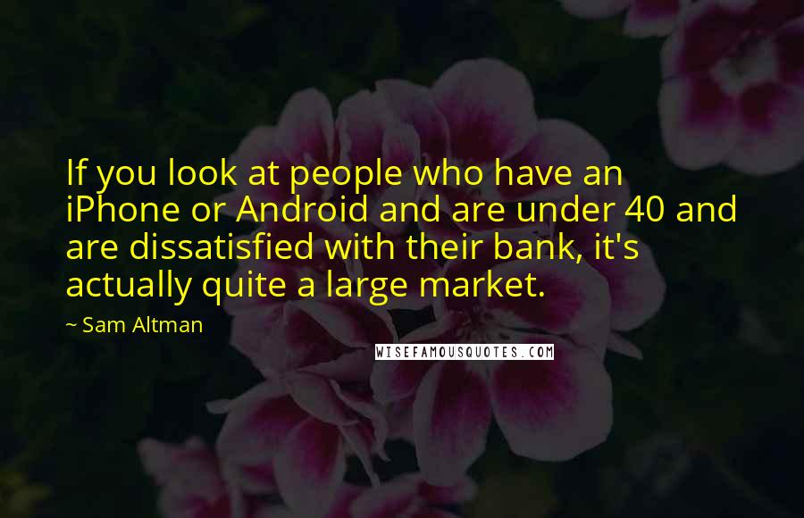 Sam Altman Quotes: If you look at people who have an iPhone or Android and are under 40 and are dissatisfied with their bank, it's actually quite a large market.