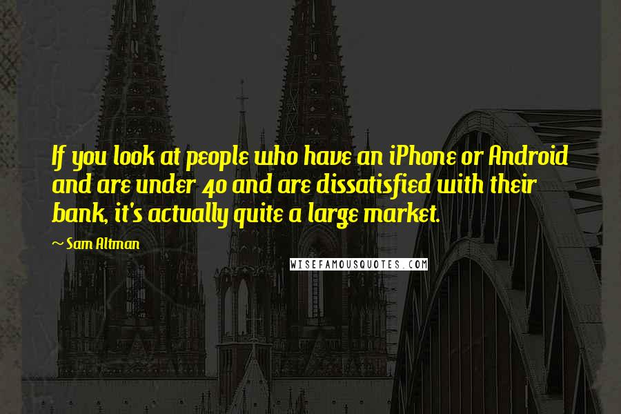 Sam Altman Quotes: If you look at people who have an iPhone or Android and are under 40 and are dissatisfied with their bank, it's actually quite a large market.