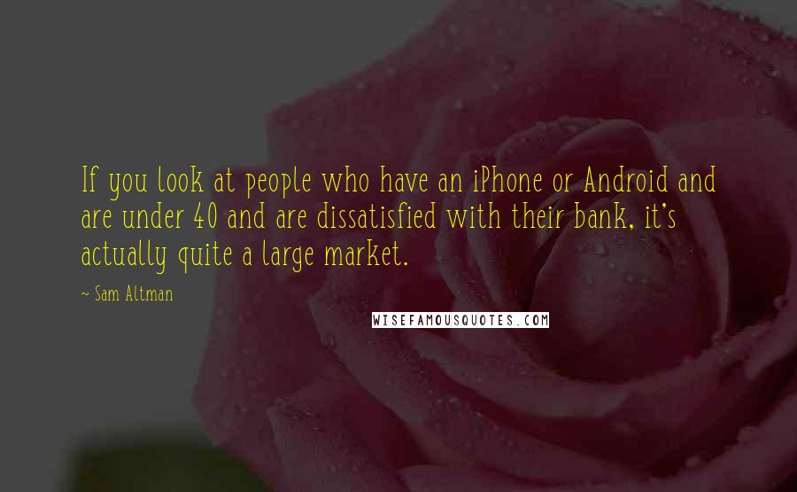 Sam Altman Quotes: If you look at people who have an iPhone or Android and are under 40 and are dissatisfied with their bank, it's actually quite a large market.