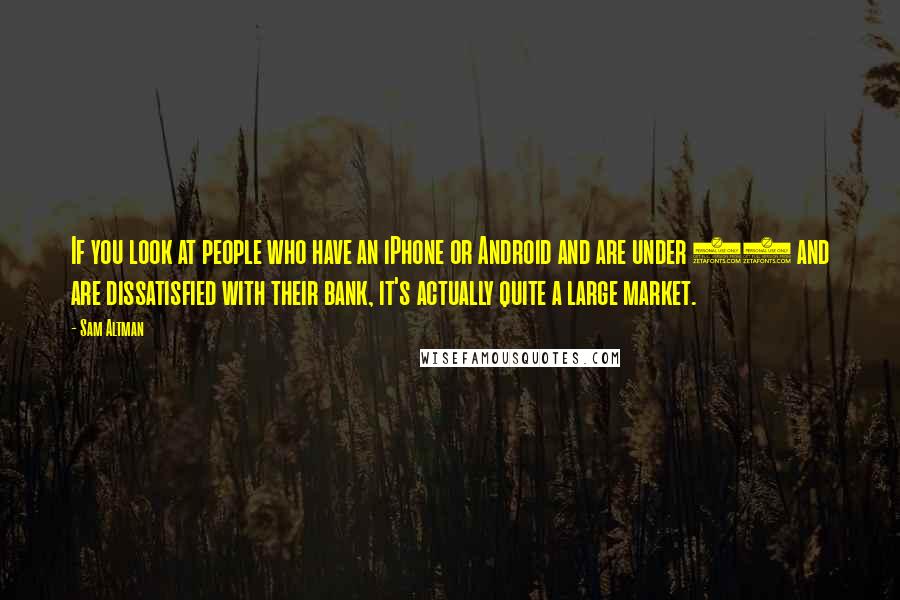 Sam Altman Quotes: If you look at people who have an iPhone or Android and are under 40 and are dissatisfied with their bank, it's actually quite a large market.
