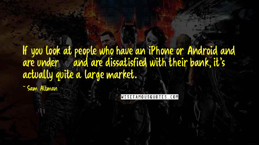 Sam Altman Quotes: If you look at people who have an iPhone or Android and are under 40 and are dissatisfied with their bank, it's actually quite a large market.