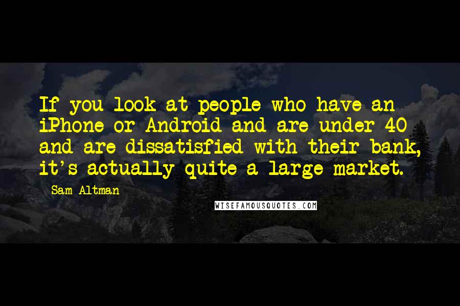 Sam Altman Quotes: If you look at people who have an iPhone or Android and are under 40 and are dissatisfied with their bank, it's actually quite a large market.