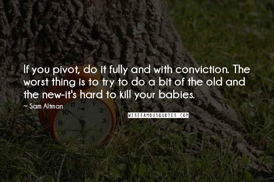 Sam Altman Quotes: If you pivot, do it fully and with conviction. The worst thing is to try to do a bit of the old and the new-it's hard to kill your babies.
