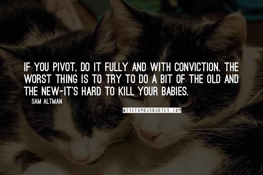 Sam Altman Quotes: If you pivot, do it fully and with conviction. The worst thing is to try to do a bit of the old and the new-it's hard to kill your babies.