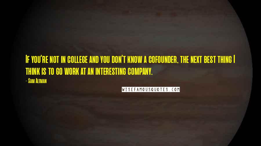 Sam Altman Quotes: If you're not in college and you don't know a cofounder, the next best thing I think is to go work at an interesting company.