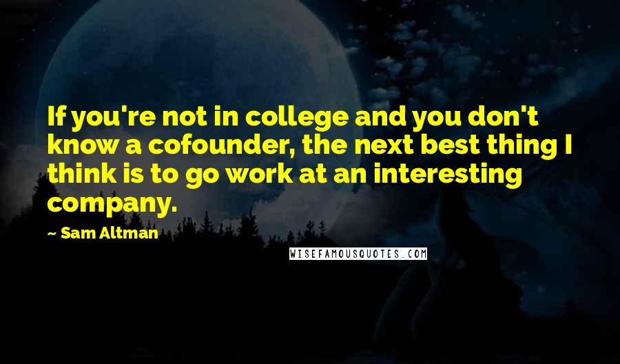 Sam Altman Quotes: If you're not in college and you don't know a cofounder, the next best thing I think is to go work at an interesting company.