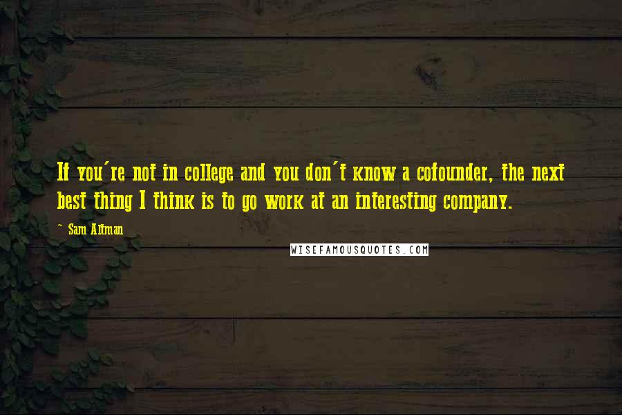 Sam Altman Quotes: If you're not in college and you don't know a cofounder, the next best thing I think is to go work at an interesting company.