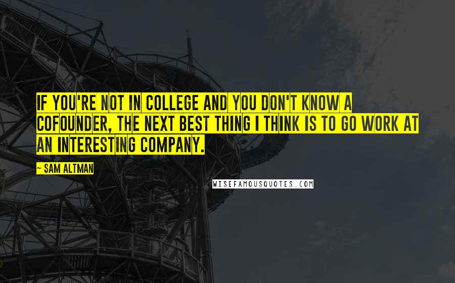 Sam Altman Quotes: If you're not in college and you don't know a cofounder, the next best thing I think is to go work at an interesting company.